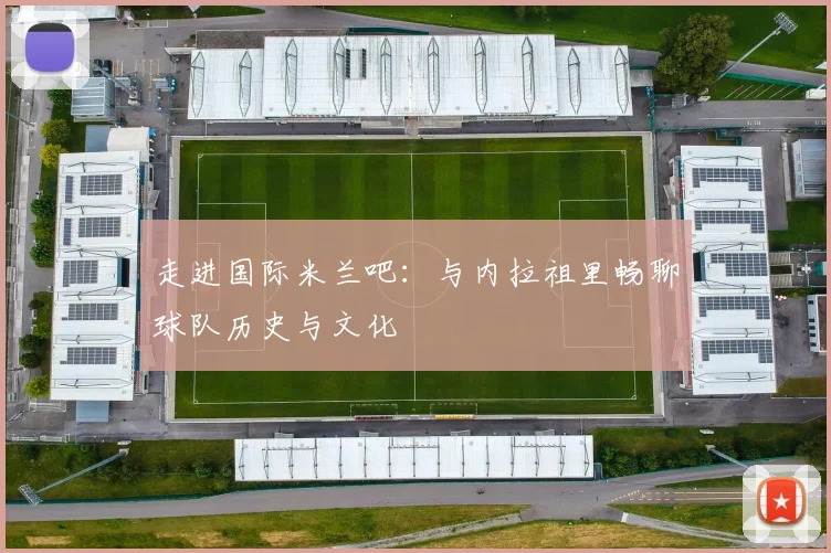 走进国际米兰吧：与内拉祖里畅聊球队历史与文化