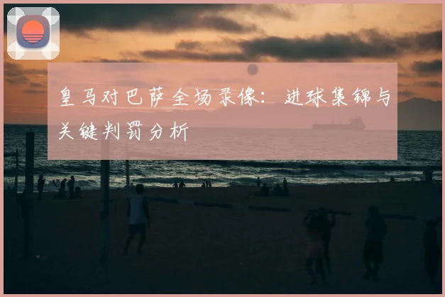皇马对巴萨全场录像：进球集锦与关键判罚分析
