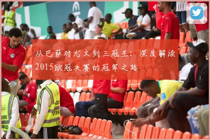 从巴萨对尤文到三冠王：深度解读2015欧冠决赛的冠军之路