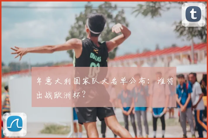 年意大利国家队大名单公布：谁将出战欧洲杯？
