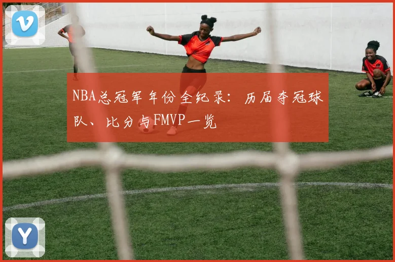 NBA总冠军年份全纪录：历届夺冠球队、比分与FMVP一览