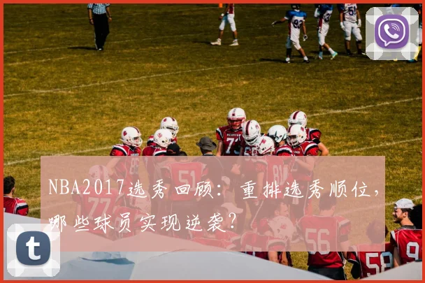 NBA2017选秀回顾：重排选秀顺位，哪些球员实现逆袭？