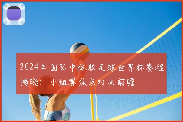 2024年国际中体联足球世界杯赛程揭晓：小组赛焦点对决前瞻