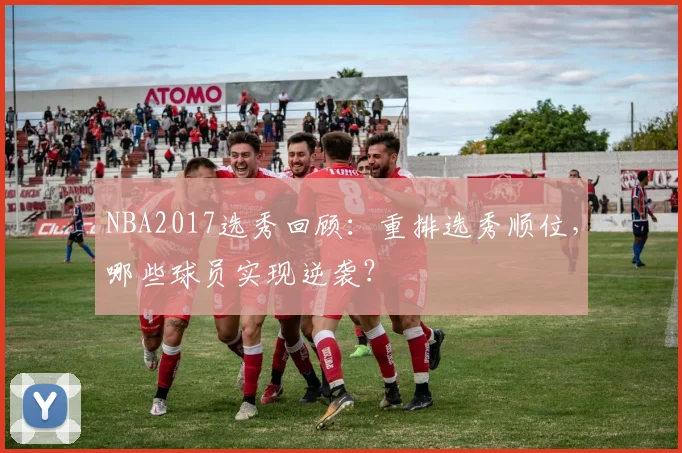NBA2017选秀回顾：重排选秀顺位，哪些球员实现逆袭？