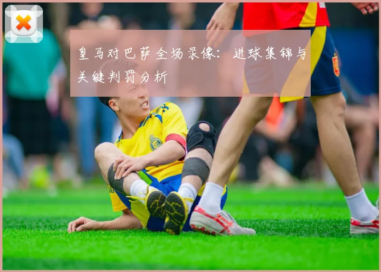 皇马对巴萨全场录像：进球集锦与关键判罚分析