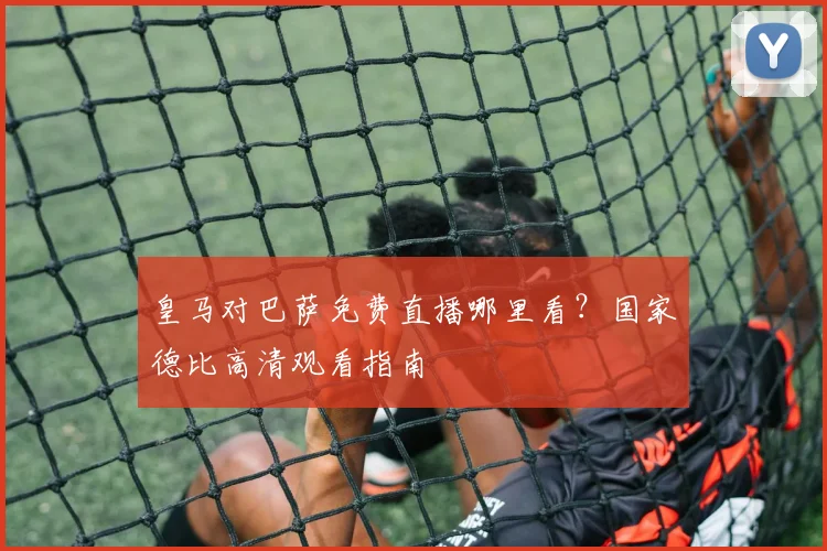 皇马对巴萨免费直播哪里看？国家德比高清观看指南