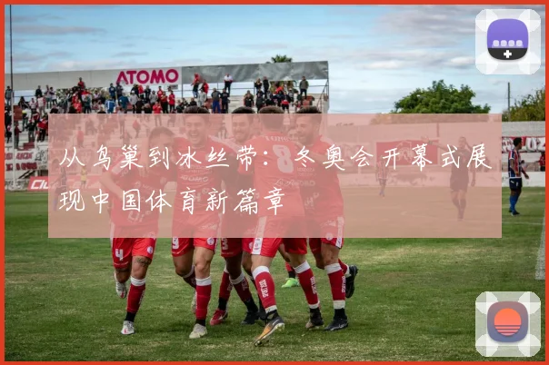 从鸟巢到冰丝带：冬奥会开幕式展现中国体育新篇章