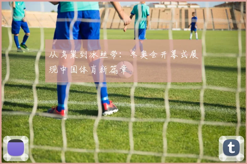 从鸟巢到冰丝带：冬奥会开幕式展现中国体育新篇章
