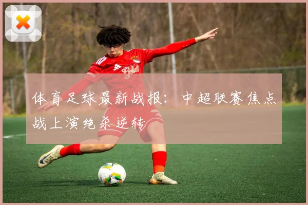 体育足球最新战报:中超联赛焦点战上演绝杀逆转