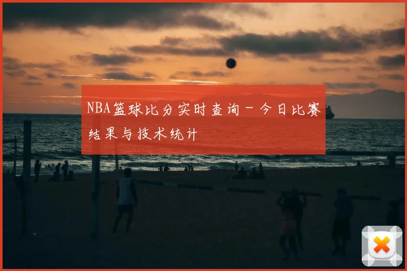 NBA篮球比分实时查询 - 今日比赛结果与技术统计