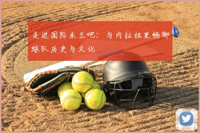走进国际米兰吧：与内拉祖里畅聊球队历史与文化