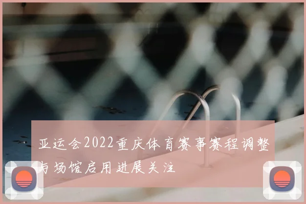 亚运会2022重庆体育赛事赛程调整与场馆启用进展关注
