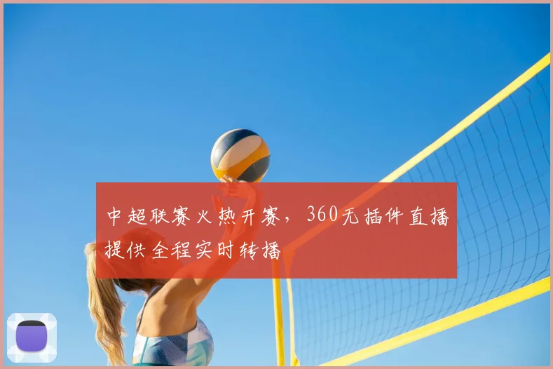 中超联赛火热开赛,360无插件直播提供全程实时转播