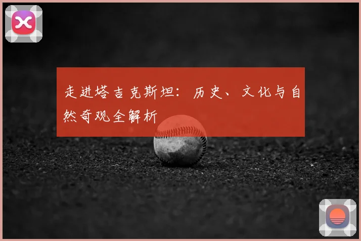 走进塔吉克斯坦：历史、文化与自然奇观全解析