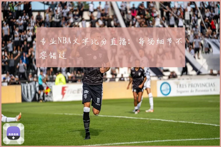 专业NBA文字比分直播:每场细节不容错过