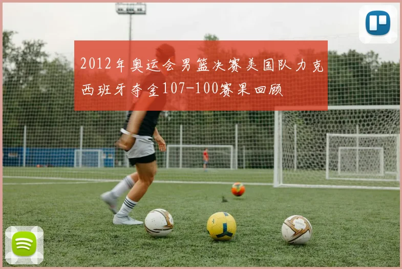 2012年奥运会男篮决赛美国队力克西班牙夺金107-100赛果回顾