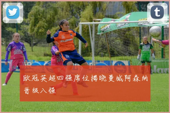 欧冠英超四强席位揭晓曼城阿森纳晋级八强