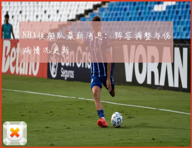 NBA快船队最新消息：阵容调整与伤病情况更新